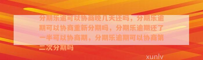 分期乐逾可以协商晚几天还吗，分期乐逾期可以协商重新分期吗，分期乐逾期还了一半可以协商期，分期乐逾期可以协商第二次分期吗