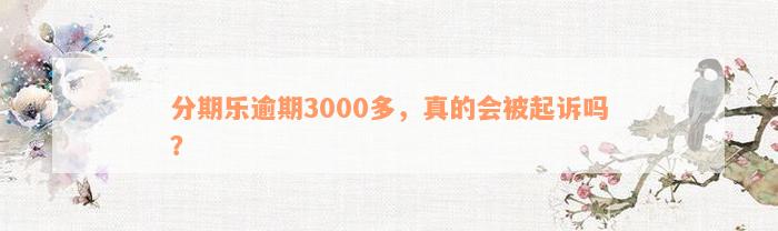 分期乐逾期3000多，真的会被起诉吗？