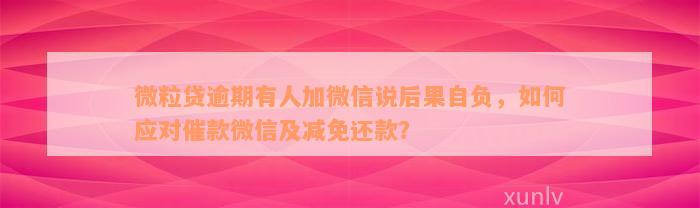 微粒贷逾期有人加微信说后果自负，如何应对催款微信及减免还款？