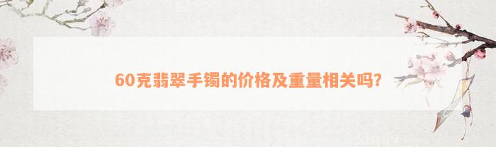 60克翡翠手镯的价格及重量相关吗？