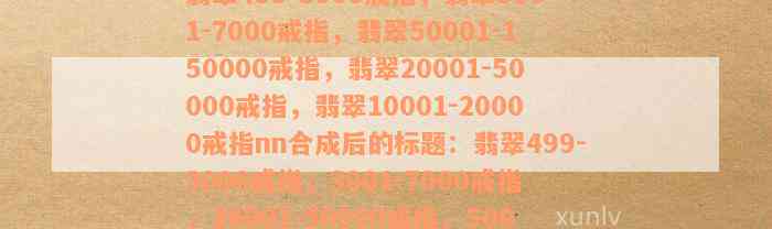 翡翠499-3000戒指，翡翠3001-7000戒指，翡翠50001-150000戒指，翡翠20001-50000戒指，翡翠10001-20000戒指nn合成后的标题：翡翠499-3000戒指，3001-7000戒指，20001-50000戒指，50001-150000戒指