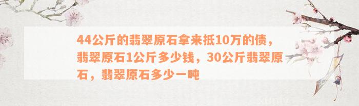 44公斤的翡翠原石拿来抵10万的债，翡翠原石1公斤多少钱，30公斤翡翠原石，翡翠原石多少一吨