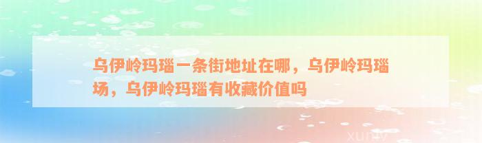 乌伊岭玛瑙一条街地址在哪，乌伊岭玛瑙场，乌伊岭玛瑙有收藏价值吗