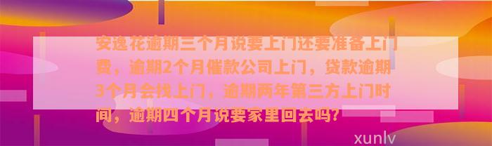 安逸花逾期三个月说要上门还要准备上门费，逾期2个月催款公司上门，贷款逾期3个月会找上门，逾期两年第三方上门时间，逾期四个月说要家里回去吗？