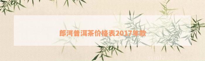 郎河普洱茶价格表2017年款