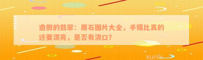 造假的翡翠：原石图片大全，手镯比真的还要漂亮，是否有浇口？