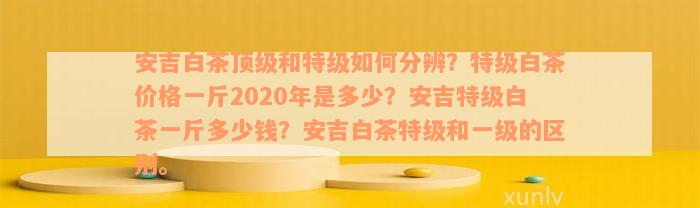 安吉白茶顶级和特级如何分辨？特级白茶价格一斤2020年是多少？安吉特级白茶一斤多少钱？安吉白茶特级和一级的区别。