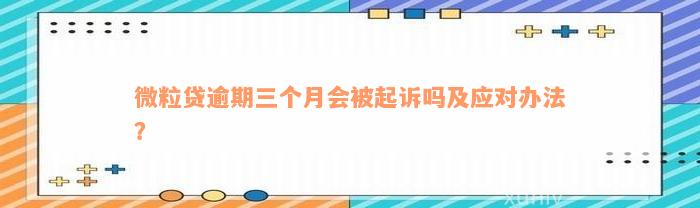 微粒贷逾期三个月会被起诉吗及应对办法？