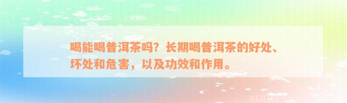 喝能喝普洱茶吗？长期喝普洱茶的好处、坏处和危害，以及功效和作用。