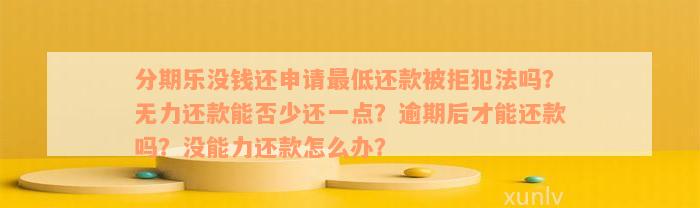 分期乐没钱还申请最低还款被拒犯法吗？无力还款能否少还一点？逾期后才能还款吗？没能力还款怎么办？