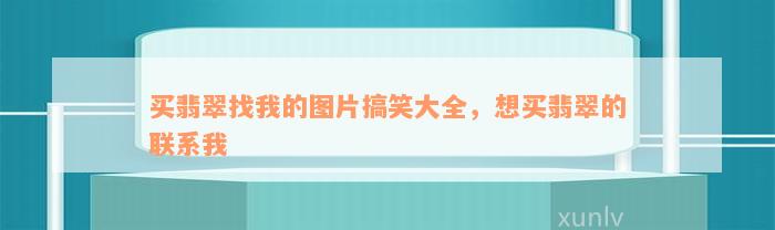 买翡翠找我的图片搞笑大全，想买翡翠的联系我