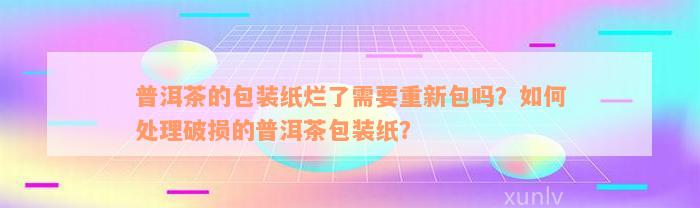 普洱茶的包装纸烂了需要重新包吗？如何处理破损的普洱茶包装纸？