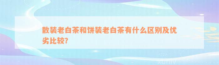 散装老白茶和饼装老白茶有什么区别及优劣比较？