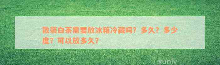 散装白茶需要放冰箱冷藏吗？多久？多少度？可以放多久？