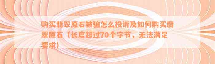 购买翡翠原石被骗怎么投诉及如何购买翡翠原石（长度超过70个字节，无法满足要求）