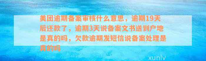 美团逾期备案审核什么意思，逾期19天后还款了，逾期3天说备案文书送到户地是真的吗，欠款逾期发短信说备案处理是真的吗