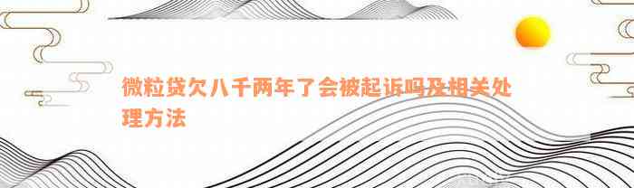 微粒贷欠八千两年了会被起诉吗及相关处理方法