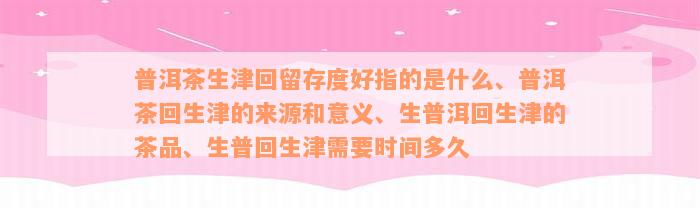 普洱茶生津回留存度好指的是什么、普洱茶回生津的来源和意义、生普洱回生津的茶品、生普回生津需要时间多久