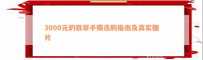 3000元的翡翠手镯选购指南及真实图片