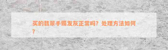 买的翡翠手镯发灰正常吗？处理方法如何？