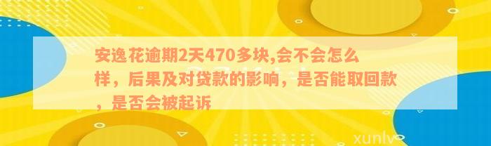 安逸花逾期2天470多块,会不会怎么样，后果及对贷款的影响，是否能取回款，是否会被起诉