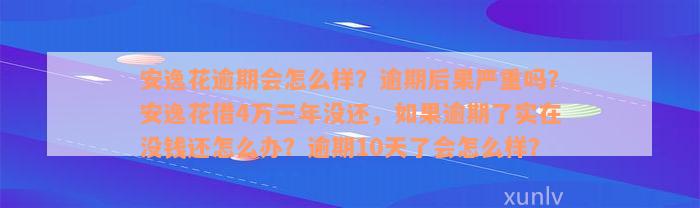 安逸花逾期会怎么样？逾期后果严重吗？安逸花借4万三年没还，如果逾期了实在没钱还怎么办？逾期10天了会怎么样？