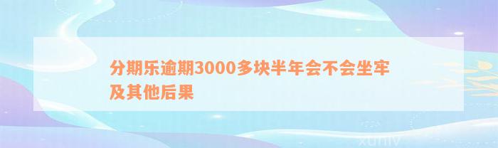 分期乐逾期3000多块半年会不会坐牢及其他后果