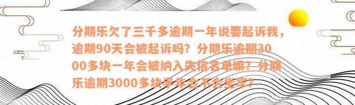 分期乐欠了三千多逾期一年说要起诉我，逾期90天会被起诉吗？分期乐逾期3000多块一年会被纳入失信名单嘛？分期乐逾期3000多块半年会不会坐牢？