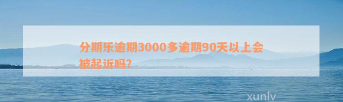 分期乐逾期3000多逾期90天以上会被起诉吗？