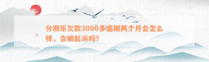 分期乐欠款3000多逾期两个月会怎么样，会被起诉吗？