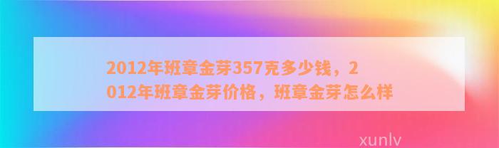 2012年班章金芽357克多少钱，2012年班章金芽价格，班章金芽怎么样