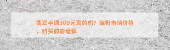 翡翠手镯300元真的吗？解析市场价格，购买前需谨慎