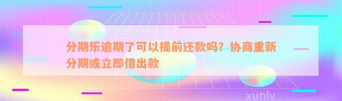 分期乐逾期了可以提前还款吗？协商重新分期或立即借出款