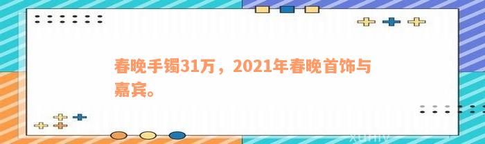 春晚手镯31万，2021年春晚首饰与嘉宾。