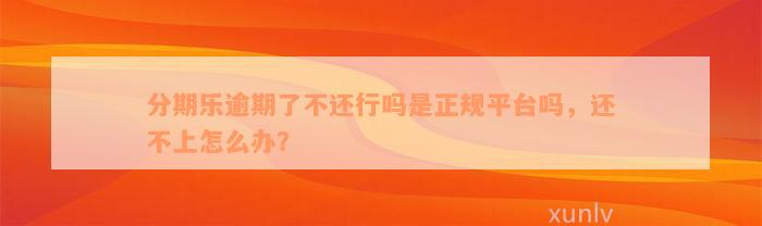 分期乐逾期了不还行吗是正规平台吗，还不上怎么办？