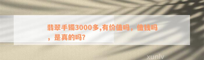 翡翠手镯3000多,有价值吗，值钱吗，是真的吗？