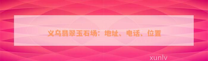 义乌翡翠玉石场：地址、电话、位置