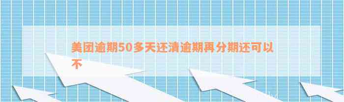 美团逾期50多天还清逾期再分期还可以不