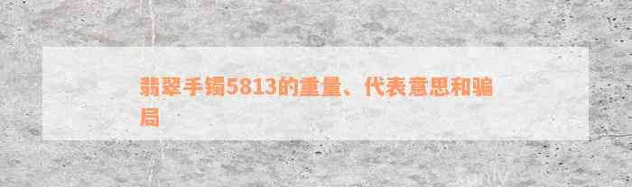 翡翠手镯5813的重量、代表意思和骗局