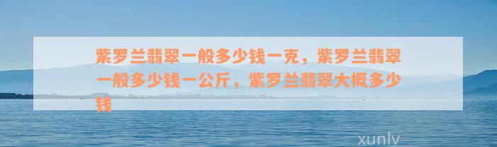 紫罗兰翡翠一般多少钱一克，紫罗兰翡翠一般多少钱一公斤，紫罗兰翡翠大概多少钱