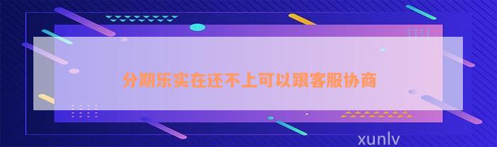 分期乐实在还不上可以跟客服协商