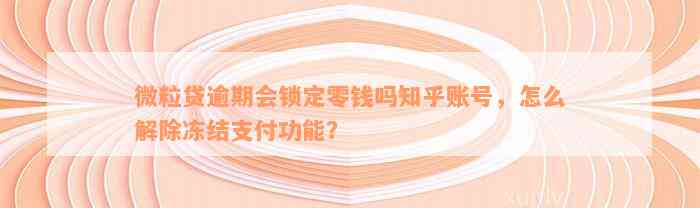 微粒贷逾期会锁定零钱吗知乎账号，怎么解除冻结支付功能？