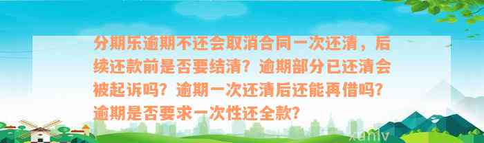 分期乐逾期不还会取消合同一次还清，后续还款前是否要结清？逾期部分已还清会被起诉吗？逾期一次还清后还能再借吗？逾期是否要求一次性还全款？