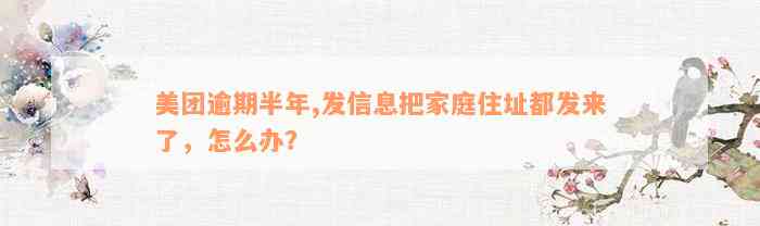 美团逾期半年,发信息把家庭住址都发来了，怎么办？