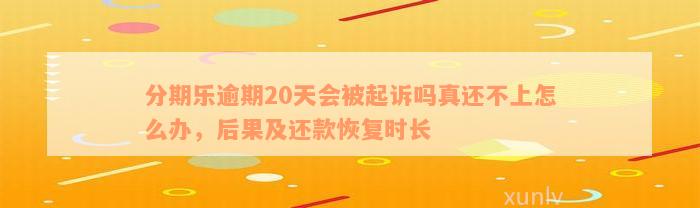 分期乐逾期20天会被起诉吗真还不上怎么办，后果及还款恢复时长