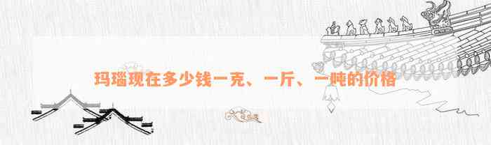 玛瑙现在多少钱一克、一斤、一吨的价格