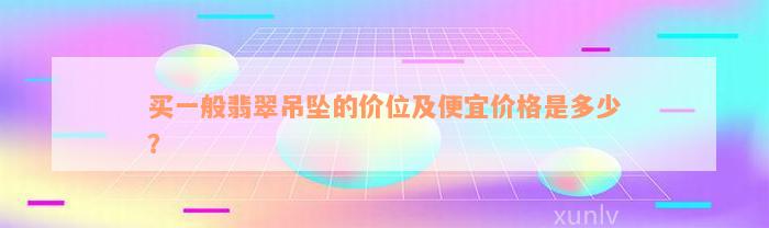 买一般翡翠吊坠的价位及便宜价格是多少？