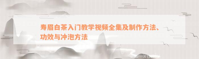 寿眉白茶入门教学视频全集及制作方法、功效与冲泡方法