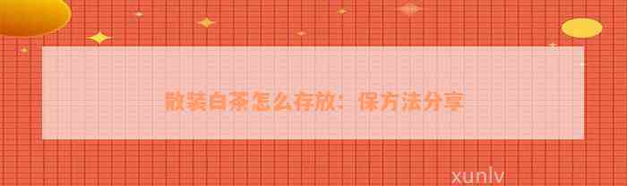 散装白茶怎么存放：保方法分享