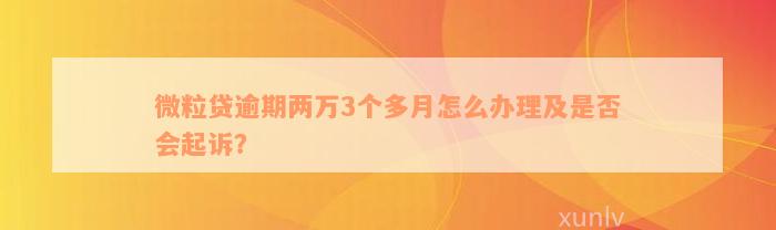 微粒贷逾期两万3个多月怎么办理及是否会起诉？